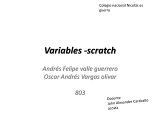 Variables -scratch
Andrés Felipe valle guerrero
Oscar Andrés Vargas olivar
803
Colegio nacional Nicolás es
guerra
 