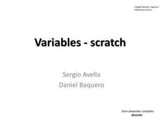 Variables - scratch
Sergio Avella
Daniel Baquero
Colegio Nicolas Esguerra
Edificamos futuro
Jhon alexander caraballo
docente
 