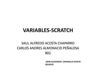VARIABLES-SCRATCH
SAUL ALFREDO ACOSTA CHAPARRO
CARLOS ANDRES ALMONACID PEÑALOSA
802
JOHN ALEXANDER CARABALLO ACOSTA
DOCENTE
 