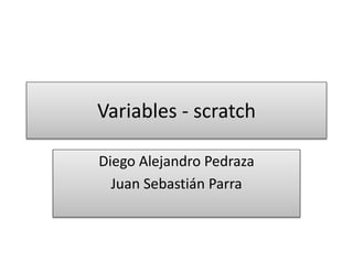 Variables - scratch
Diego Alejandro Pedraza
Juan Sebastián Parra
 