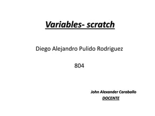 Variables- scratch
Diego Alejandro Pulido Rodriguez
804
John Alexander Caraballo
DOCENTE
 