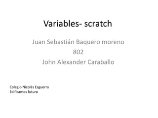 Variables- scratch
Juan Sebastián Baquero moreno
802
John Alexander Caraballo
Colegio Nicolás Esguerra
Edificamos futuro
 