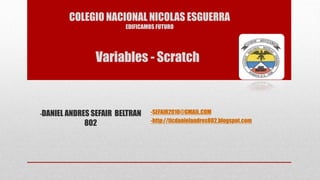 COLEGIO NACIONAL NICOLAS ESGUERRA
EDIFICAMOS FUTURO
-DANIEL ANDRES SEFAIR BELTRAN
802
-SEFAIR2010@GMAIL.COM
-http://ticdanielandres802.blogspot.com
Variables - Scratch
 