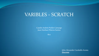 VARIBLES - SCRATCH
Camilo Andrés Pulido Camargo
Juan Esteban Piñeros Santos
802
John Alexander Caraballo Acosta
Docente