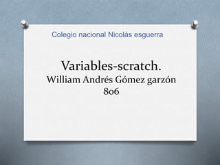 Variables-scratch.
William Andrés Gómez garzón
806
Colegio nacional Nicolás esguerra
 