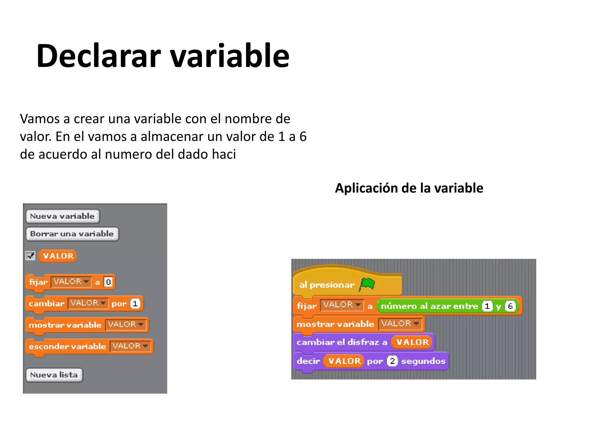 Declarar variable
Vamos a crear una variable con el nombre de
valor. En el vamos a almacenar un valor de 1 a 6
de acuerdo al numero del dado haci
Aplicación de la variable
 
