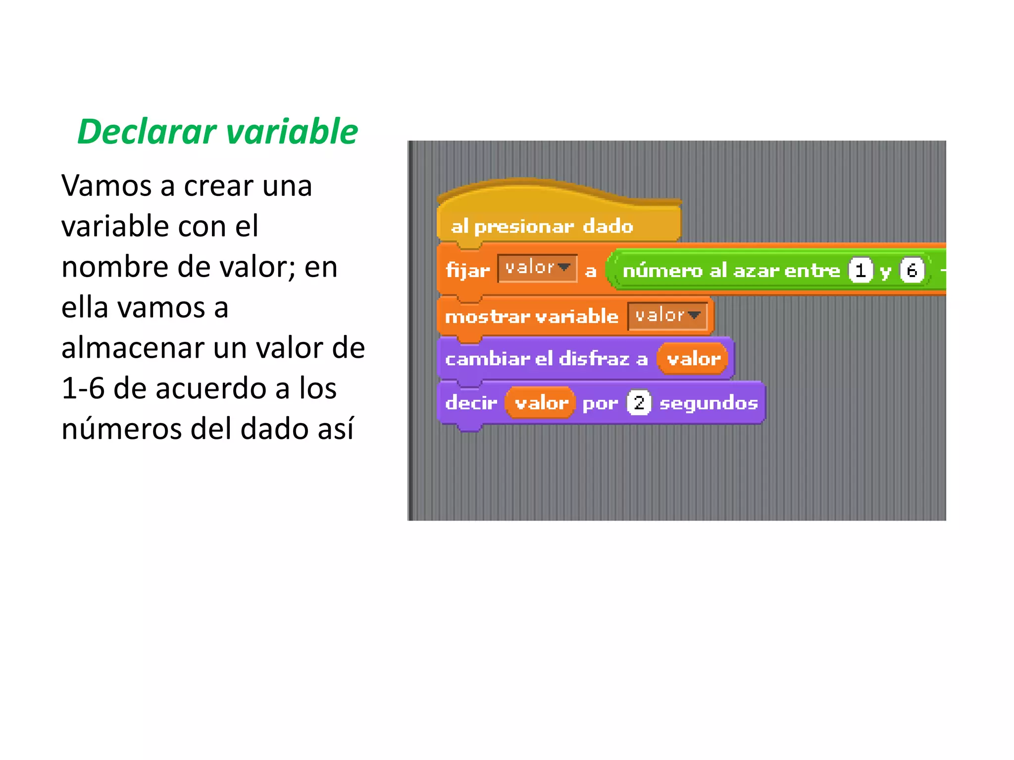 Declarar variable
Vamos a crear una
variable con el
nombre de valor; en
ella vamos a
almacenar un valor de
1-6 de acuerdo a los
números del dado así