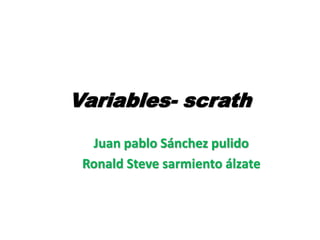 Variables- scrath
Juan pablo Sánchez pulido
Ronald Steve sarmiento álzate
 