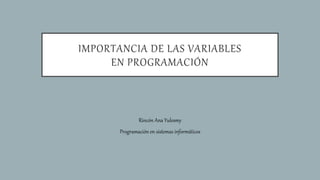Rincón Ana Yulesmy
Programación en sistemas informáticos
IMPORTANCIA DE LAS VARIABLES
EN PROGRAMACIÓN
 