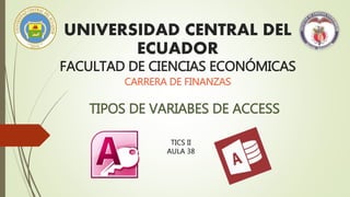 UNIVERSIDAD CENTRAL DEL
ECUADOR
FACULTAD DE CIENCIAS ECONÓMICAS
CARRERA DE FINANZAS
TIPOS DE VARIABES DE ACCESS
TICS II
AULA 38
 