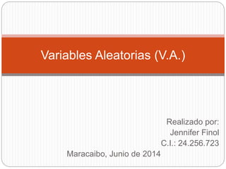 Realizado por:
Jennifer Finol
C.I.: 24.256.723
Maracaibo, Junio de 2014
Variables Aleatorias (V.A.)
 