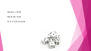 P(X ≤ 6 ) = 15/36
P(X ≥ 10) = 6/36
P( 9 < X ≤ 12) =6/36
 