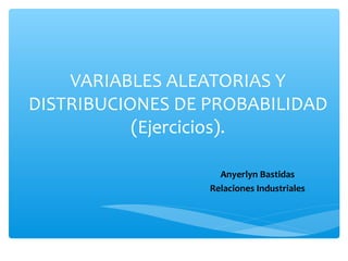 VARIABLES ALEATORIAS Y
DISTRIBUCIONES DE PROBABILIDAD
(Ejercicios).
Anyerlyn Bastidas
Relaciones Industriales
 