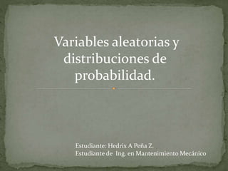 Variables aleatorias y
distribuciones de
probabilidad.
Estudiante: Hedrix A Peña Z.
Estudiante de Ing. en Mantenimiento Mecánico
 
