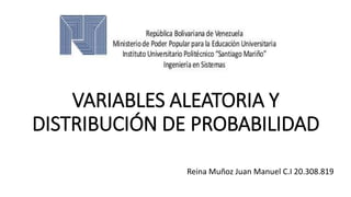VARIABLES ALEATORIA Y
DISTRIBUCIÓN DE PROBABILIDAD
Reina Muñoz Juan Manuel C.I 20.308.819
 