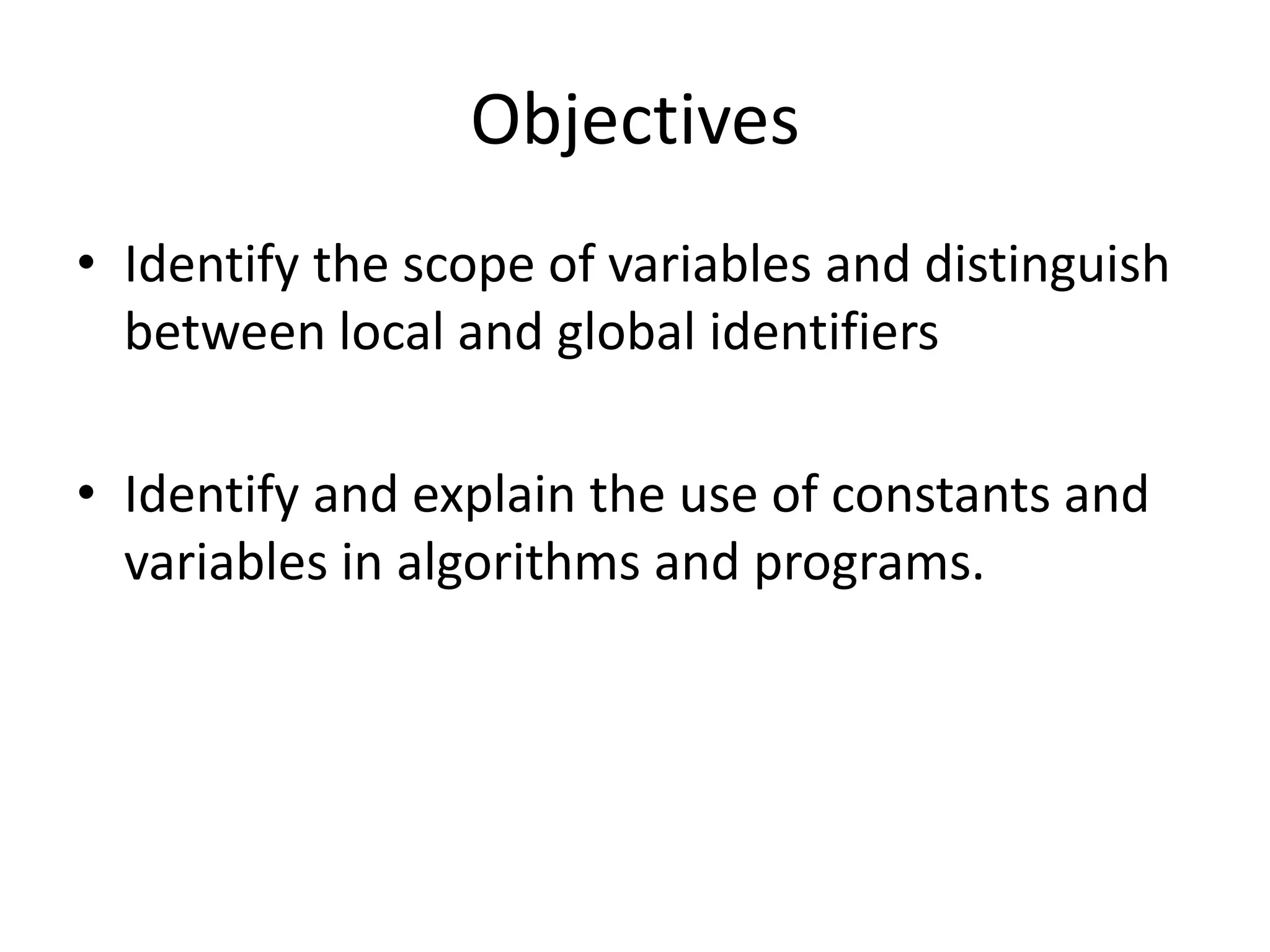 Objectives
• Identify the scope of variables and distinguish
  between local and global identifiers

• Identify and explain the use of constants and
  variables in algorithms and programs.
 