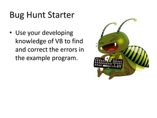 Bug Hunt Starter
• Use your developing
  knowledge of VB to find
  and correct the errors in
  the example program.
 