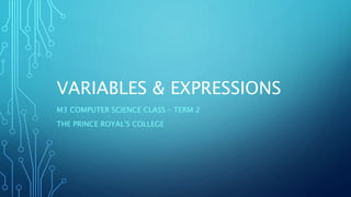 VARIABLES & EXPRESSIONS 
M3 COMPUTER SCIENCE CLASS – TERM 2 
THE PRINCE ROYAL'S COLLEGE 
 