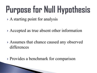  A starting point for analysis
 Accepted as true absent other information
 Assumes that chance caused any observed
differences
 Provides a benchmark for comparison
 