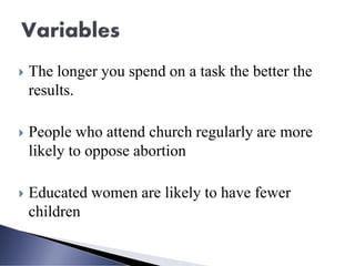  The longer you spend on a task the better the
results.
 People who attend church regularly are more
likely to oppose abortion
 Educated women are likely to have fewer
children
 
