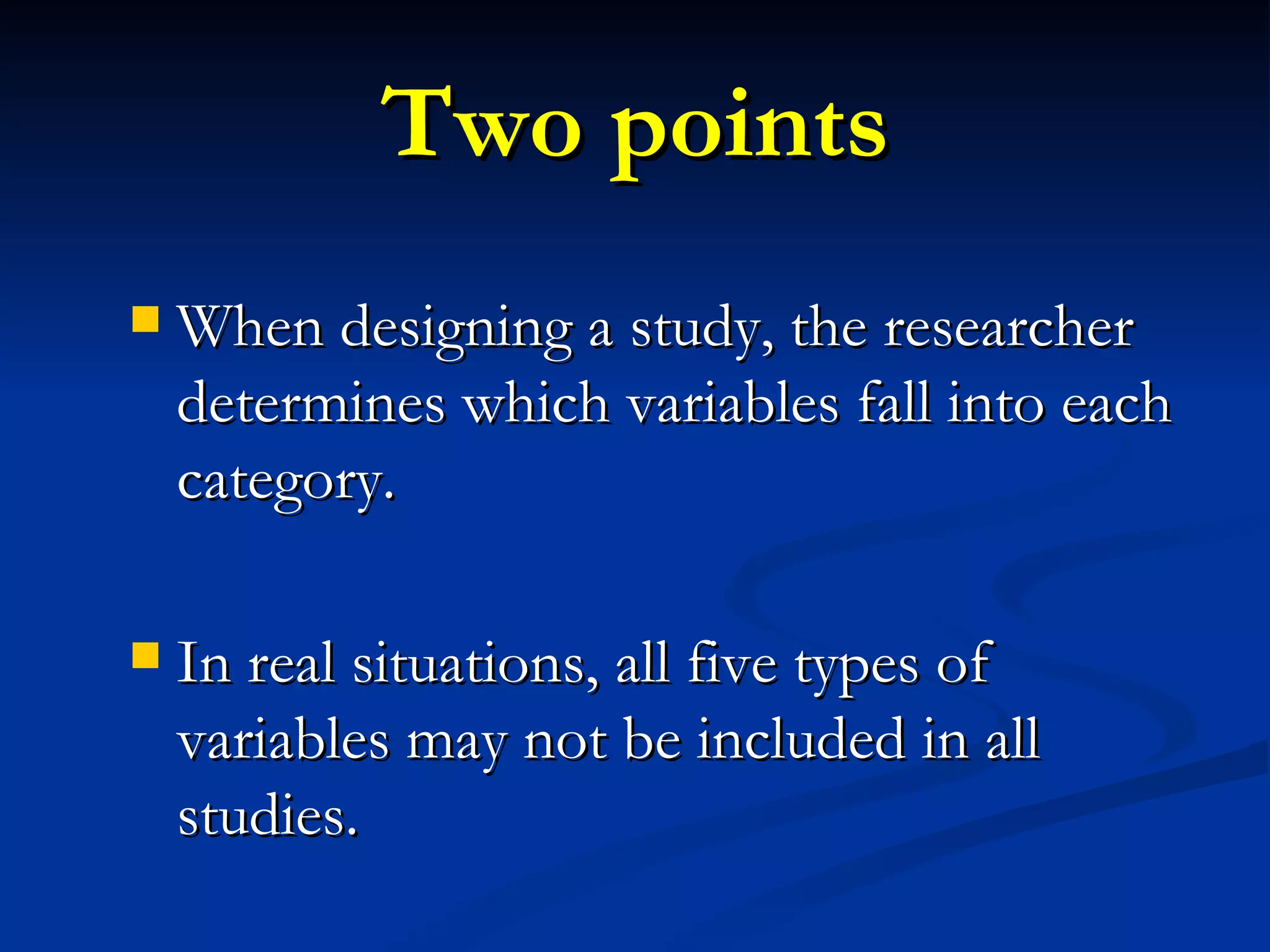 Two points When designing a study, the researcher determines which variables fall into each category. In real situations, all five types of variables may not be included in all studies. 
