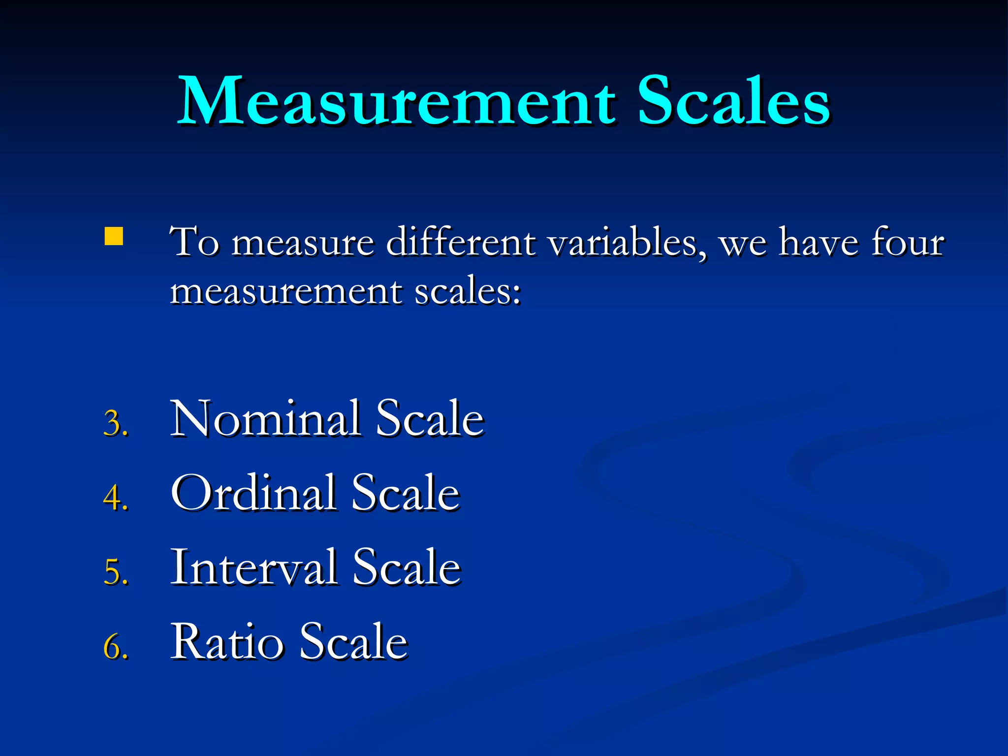 Measurement Scales To measure different variables, we have four measurement scales: Nominal Scale Ordinal Scale Interval Scale Ratio Scale 