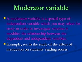 Moderator variable <ul><li>A moderator variable is a special type of independent variable which you may select for study i...