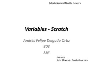 Variables - Scratch
Andrés Felipe Delgado Ortiz
803
J.M
Docente
John Alexander Caraballo Acosta
Colegio Nacional Nicolás Esguerra
 
