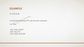 EXAMPLE
#! /bin/bash
#script that illustrates PP with the date command
set `date`
echo “Time: $4 $5”
echo “Day: $1”
echo “Date: $3 $2 $6”
*Note
 