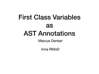 First Class Variables
as
AST Annotations
Marcus Denker
Inria RMoD
 