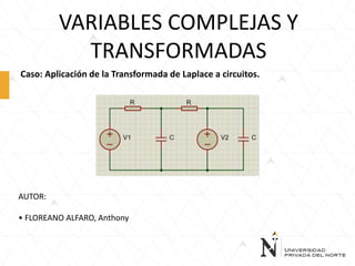 VARIABLES COMPLEJAS Y
TRANSFORMADAS
Caso: Aplicación de la Transformada de Laplace a circuitos.
AUTOR:
• FLOREANO ALFARO, Anthony
 