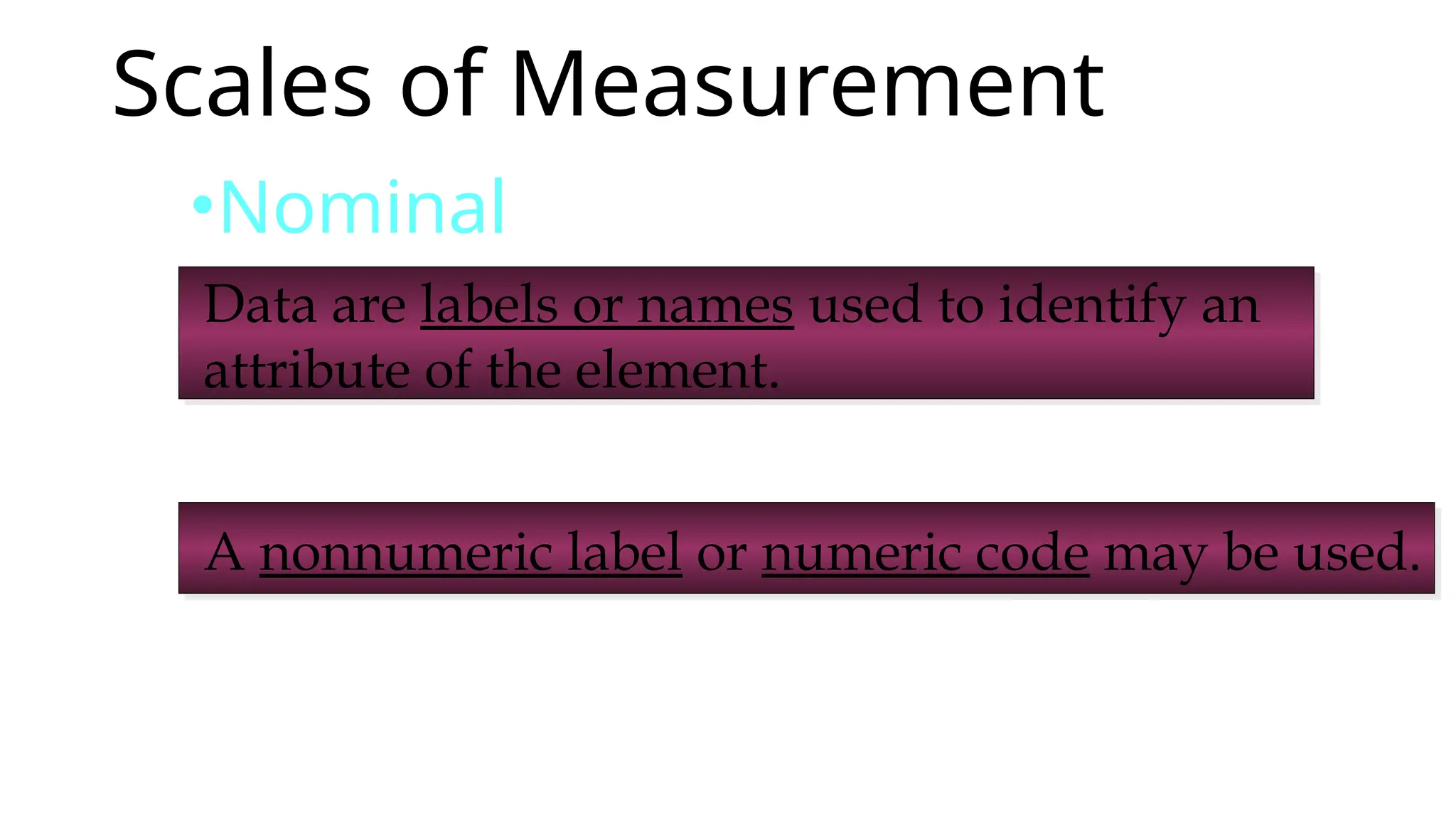 Scales of Measurement
•Nominal
A nonnumeric label or numeric code may be used.
Data are labels or names used to identify an
attribute of the element.
 
