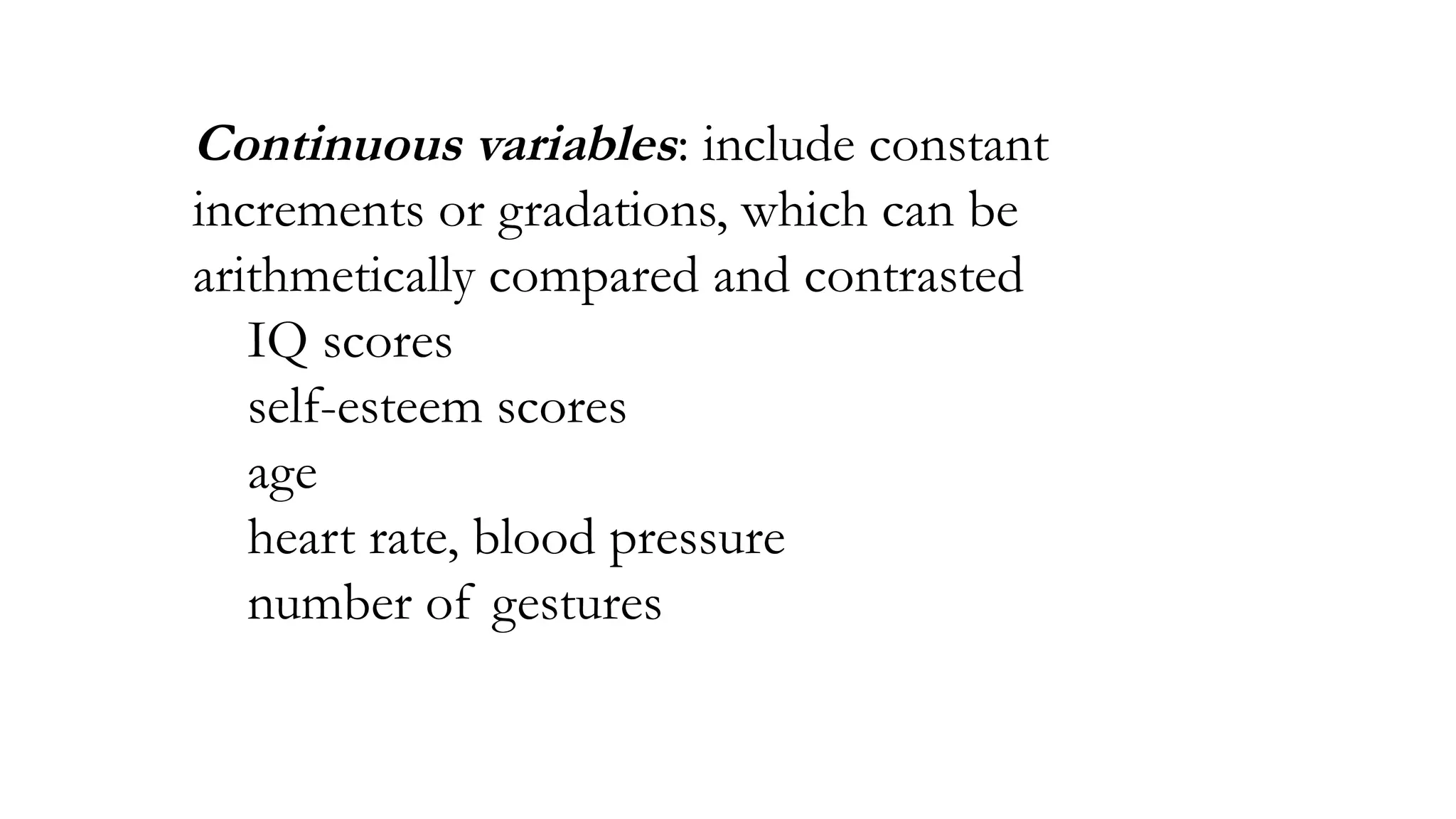 Continuous variables: include constant
increments or gradations, which can be
arithmetically compared and contrasted
IQ scores
self-esteem scores
age
heart rate, blood pressure
number of gestures
 