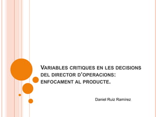Variables critiques en les decisions del director d’operacions: enfocament al producte. Daniel Ruiz Ramírez 