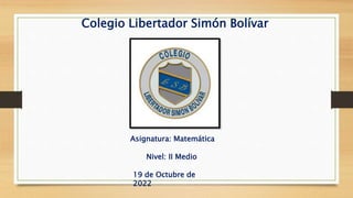 Colegio Libertador Simón Bolívar
Asignatura: Matemática
Nivel: II Medio
19 de Octubre de
2022
 