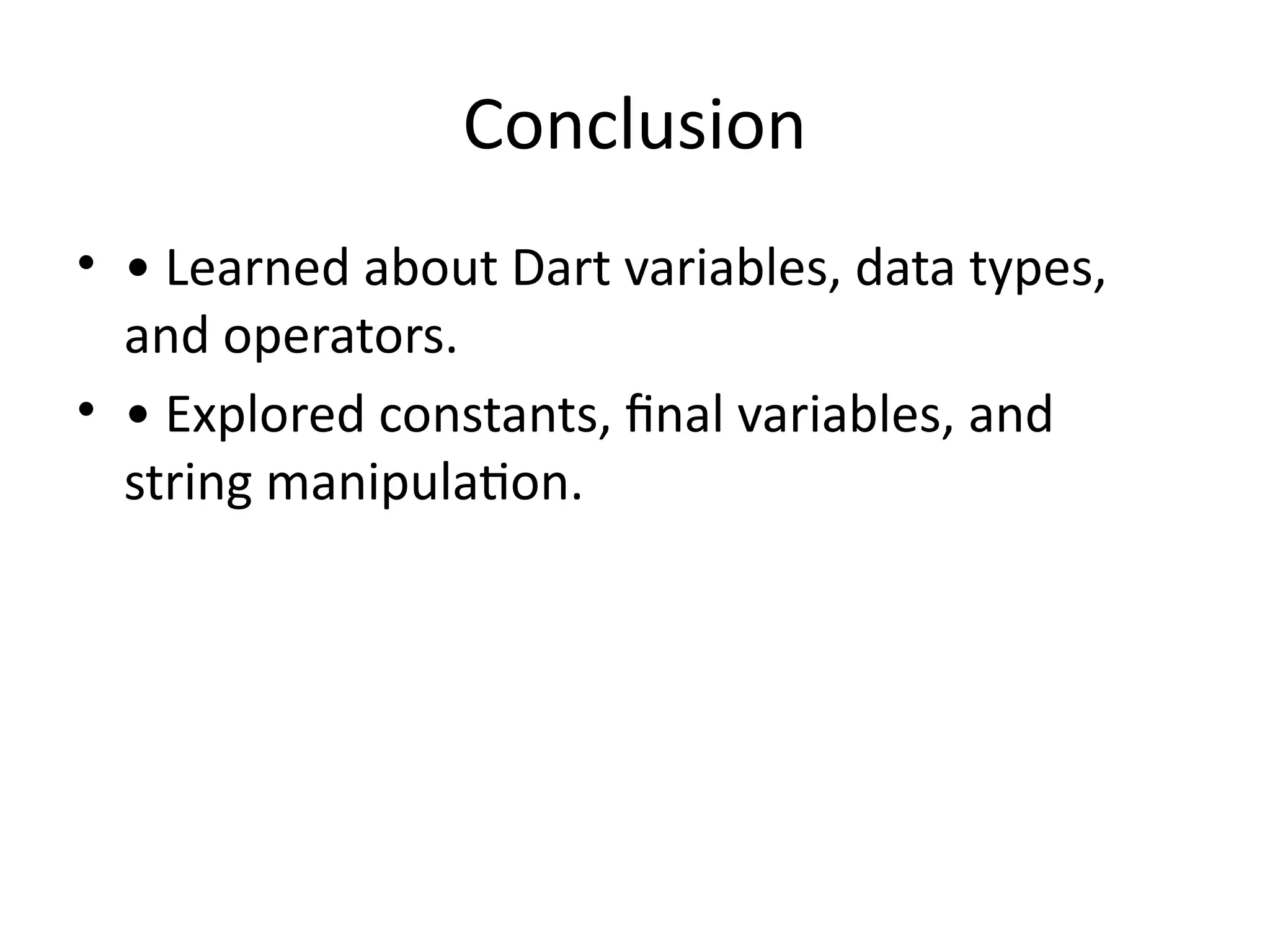 Conclusion
• • Learned about Dart variables, data types,
and operators.
• • Explored constants, final variables, and
string manipulation.
 