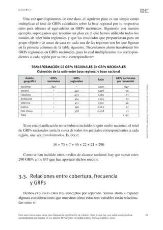 Una vez que disponemos de este dato, el siguiente paso es tan simple como
multiplicar el total de GRPs calculados sobre la base regional por su respectiva
ratio para obtener el equivalente en GRPs nacionales. Siguiendo con nuestro
ejemplo, supongamos que tenemos un plan en el que hemos utilizado todos los
canales de televisión regionales y que los resultados que proporcionan para un
grupo objetivo de amas de casa en cada una de las regiones son los que figuran
en la primera columna de la tabla siguiente. Necesitamos ahora transformar los
GRPs regionales en GRPs nacionales, para lo cual multiplicamos los correspon-
dientes a cada región por su ratio correspondiente:

            TRANSFORMACIÓN DE GRPs REGIONALES EN GRPs NACIONALES
               Obtención de la ratio entre base regional y base nacional
     Ámbito                  GRPs                   GRPs                                     GRPs nacionales
                                                                            Ratio
    geográfico             nacionales             regionales                                  por conversión




                                                                                                                 ©ESIC EDITORIAL. ISBN 978-84-7356-523-3. COPIA DE USO PRIVADO
  Nacional                     847                    –                     1,000                     847
  Madrid                        –                    440                    0,128                      56
  Cataluña                      –                    433                    0,169                      73
  Andalucía                     –                    414                    0,174                      72
  Valencia                      –                    421                    0,110                      46
  Galicia                       –                    346                    0,063                      22
  País Vasco                    –                    358                    0,058                      21
  Total                                                                                             1.137


   Si en esta planificación no se hubiera incluido ningún medio nacional, el total
de GRPs nacionales sería la suma de todos los parciales correspondientes a cada
región, una vez transformados. Es decir:

                                 56 + 73 + 7 + 46 + 22 + 21 = 290

   Como se han incluido otros medios de alcance nacional, hay que sumar estos
290 GRPs a los 847 que han aportado dichos medios.



3.3. Relaciones entre cobertura, frecuencia
     y GRPs
   Hemos explicado estos tres conceptos por separado. Vamos ahora a exponer
algunas consideraciones que muestran cómo estas tres variables están relaciona-
das entre sí.


Este texto forma parte de la obra Manual de planificación de medios. Todo lo que hay que saber para planificar   55
correctamente los medios de los autores M.ª Ángeles González Lobo y Enrique Carrero López
 