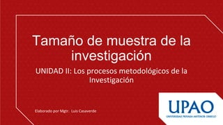 Tamaño de muestra de la 
investigación
UNIDAD II: Los procesos metodológicos de la 
Investigación
Elaborado por Mgtr.  Luis Casaverde
 