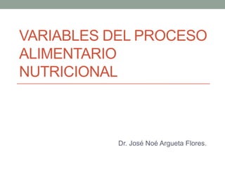 VARIABLES DEL PROCESO
ALIMENTARIO
NUTRICIONAL



           Dr. José Noé Argueta Flores.
 