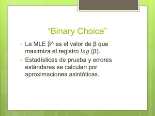 “Binary Choice”
• La MLE β^ es el valor de β que
maximiza el registro 𝑙𝑜𝑔 (β).
• Estadísticas de prueba y errores
estándares se calculan por
aproximaciones asintóticas.
 