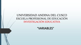 UNIVERSIDAD ANDINA DEL CUSCO
ESCUELA PROFESIONAL DE EDUCACIÓN
INVESTIGACIÓN EDUCATIVA
“VARIABLES”
 
