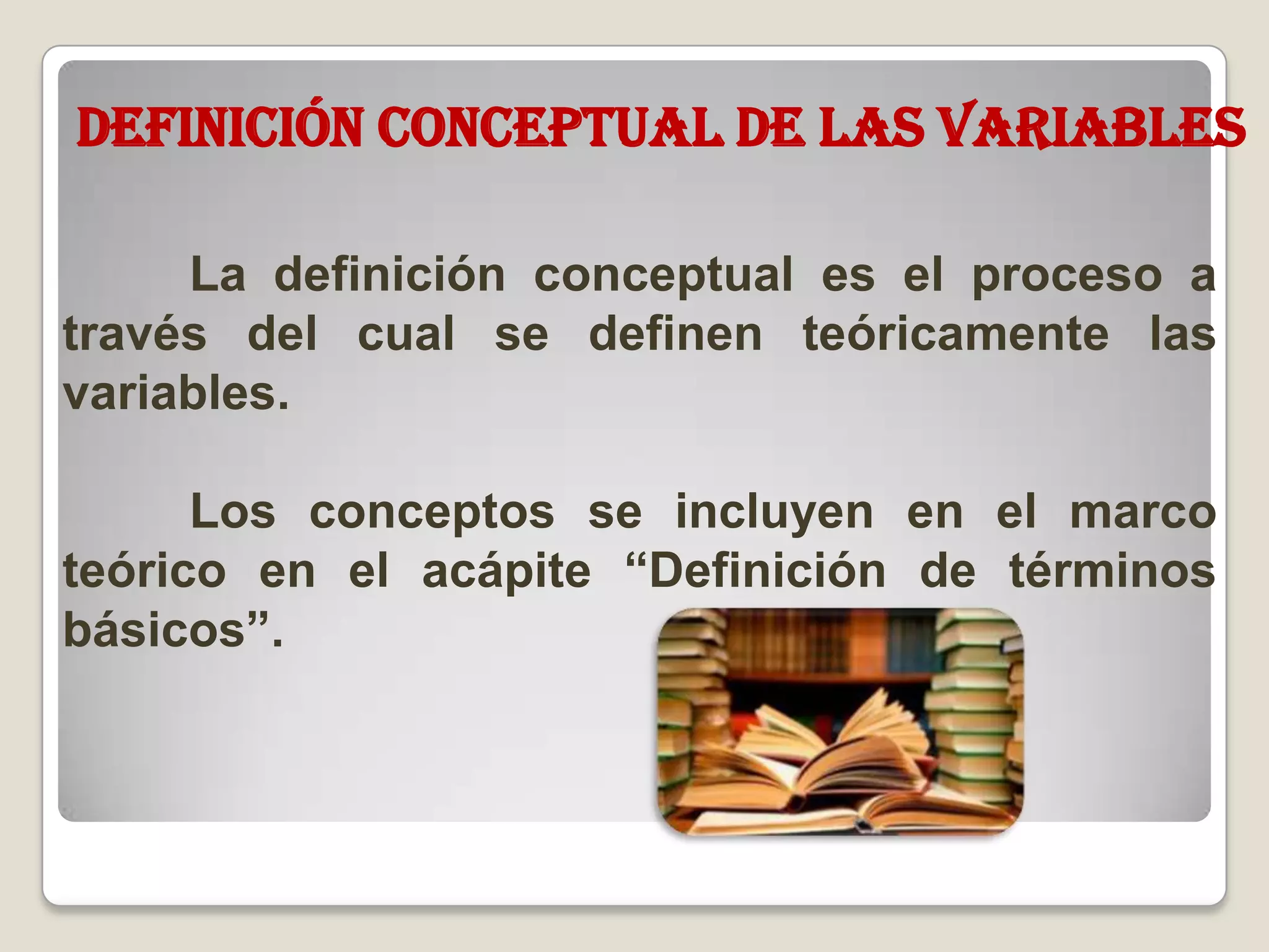 Definición conceptual de las variables
La definición conceptual es el proceso a
través del cual se definen teóricamente las
variables.
Los conceptos se incluyen en el marco
teórico en el acápite “Definición de términos
básicos”.
 