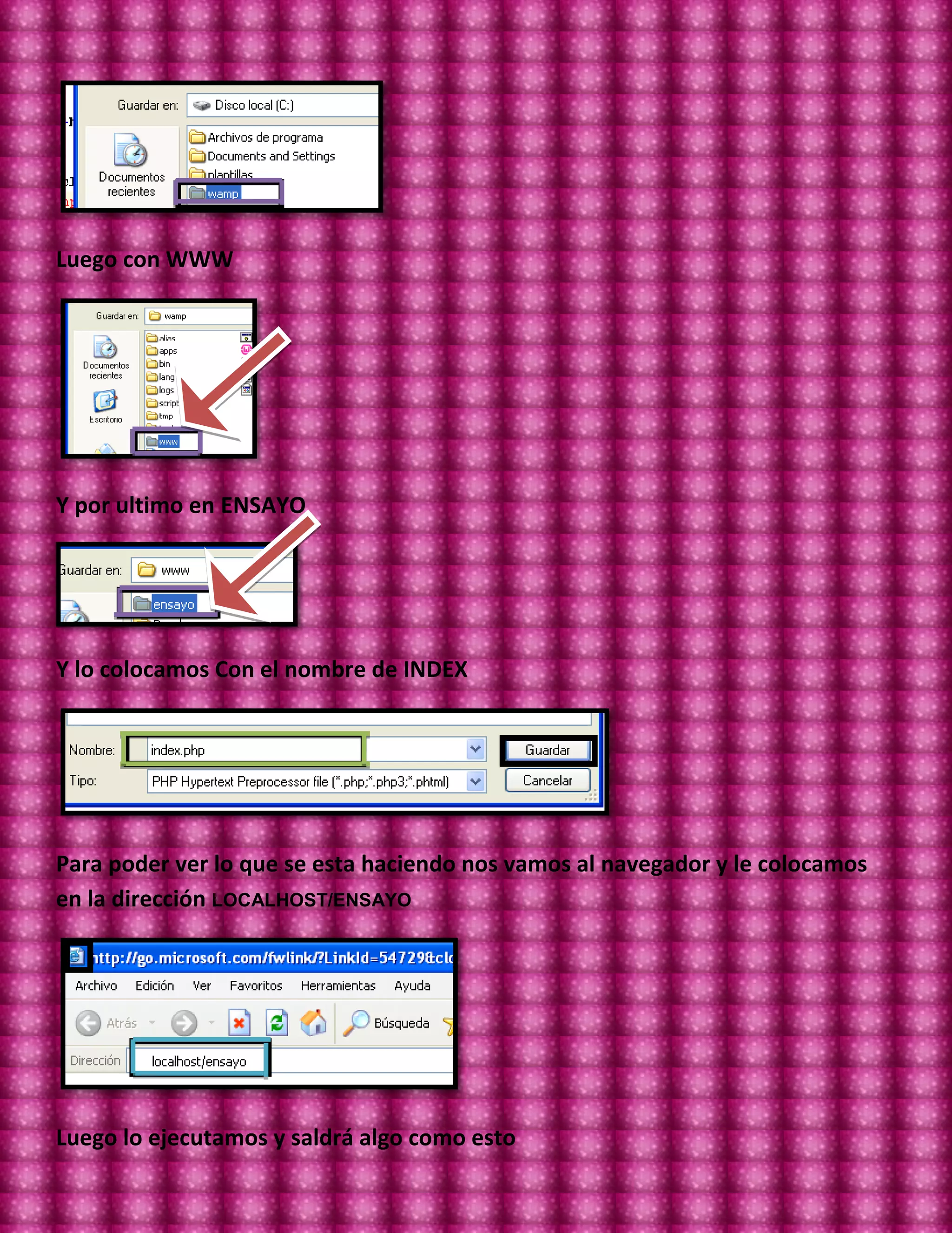 Luego con WWW




Y por ultimo en ENSAYO




Y lo colocamos Con el nombre de INDEX




Para poder ver lo que se esta haciendo nos vamos al navegador y le colocamos
en la dirección LOCALHOST/ENSAYO




Luego lo ejecutamos y saldrá algo como esto
 
