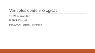 Variables epidemiológicas
TIEMPO: Cuándo?
LUGAR: Dónde?
PERSONA: quien?, quiénes?
 