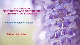 SOLUTION OF
FIRST ORDER AND FIRST DEGREE
DIFFERENTIAL EQUATIONS
Variable separation method
Md. Aminul Islam
 