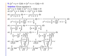9. 𝑦2 + 𝑦 + 1 𝑑𝑥 + 𝑥2 + 𝑥 + 1 𝑑𝑦 = 0
Solution: Given equation is
𝑦2 + 𝑦 + 1 𝑑𝑥 + 𝑥2 + 𝑥 + 1 𝑑𝑦 = 0
𝑜𝑟, 𝑥2 + 𝑥 + 1 𝑑𝑦 = − 𝑦2 + 𝑦 + 1 𝑑𝑥
𝑜𝑟,
1
𝑦2 + 𝑦 + 1
𝑑𝑦 = −
1
𝑥2 + 𝑥 + 1
𝑑𝑥
𝑜𝑟,
1
𝑦2 + 2. 𝑦.
1
2
+
1
2
2
+ 1 −
1
4
𝑑𝑦 = −
1
𝑥2 + 2. 𝑥.
1
2
+
1
2
2
+ 1 −
1
4
𝑑𝑥
𝑜𝑟,
1
𝑦 +
1
2
2
+
3
4
𝑑𝑦 = −
1
𝑥 +
1
2
2
+
3
4
𝑑𝑥
𝑜𝑟,
1
𝑦 +
1
2
2
+
3
2
2 𝑑𝑦 = −
1
𝑥 +
1
2
2
+
3
2
2 𝑑𝑥
𝑜𝑟,
1
3/2
tan−1
𝑦 +
1
2
3
2
= −
1
3/2
tan−1
𝑥 +
1
2
3
2
+ 𝑐
𝑜𝑟,
2
3
tan−1
2𝑦 + 1
3
= −
2
3
tan−1
2𝑦 + 1
3
+ 𝑐
 