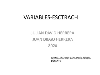 VARIABLES-ESCTRACH
JULIAN DAVID HERRERA
JUAN DIEGO HERRERA
802#
JOHN ALEXANDER CARABALLO ACOSTA
DOCENTE
 