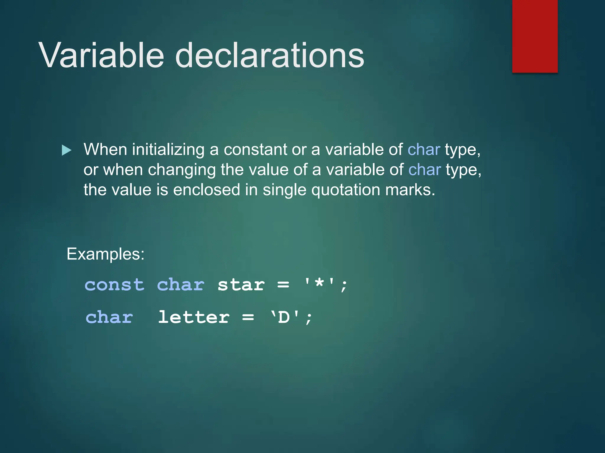 Variable declarations
 When initializing a constant or a variable of char type,
or when changing the value of a variable of char type,
the value is enclosed in single quotation marks.
Examples:
const char star = '*';
char letter = ‘D';
 