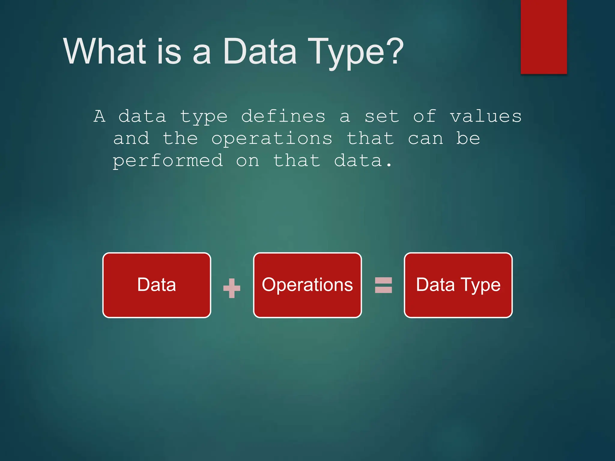What is a Data Type?
A data type defines a set of values
and the operations that can be
performed on that data.
Data Operations Data Type
 