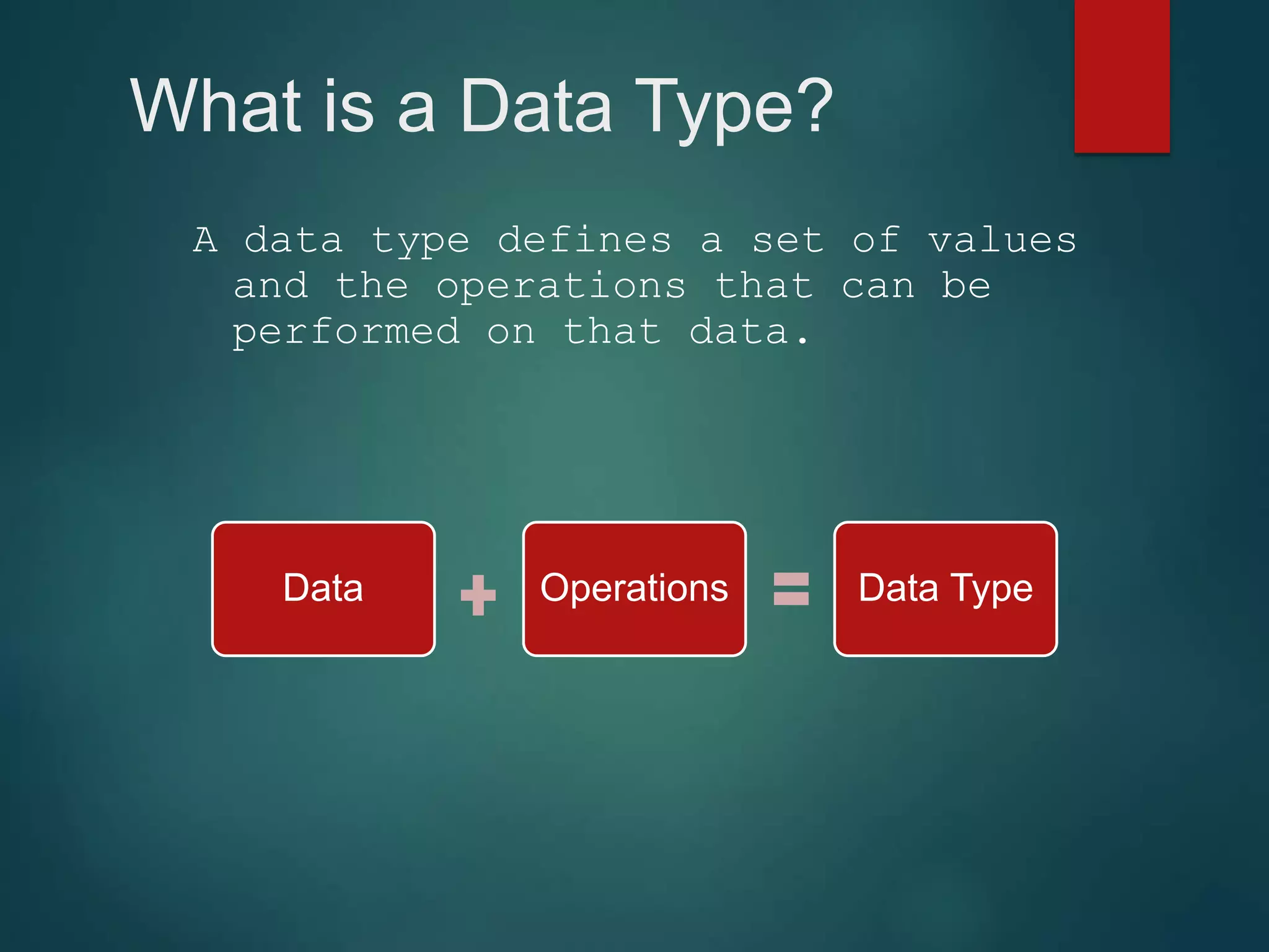 What is a Data Type? A data type defines a set of values and the operations that can be performed on that data. Data Operations Data Type 